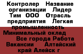 Контролер › Название организации ­ Лидер Тим, ООО › Отрасль предприятия ­ Легкая промышленность › Минимальный оклад ­ 23 000 - Все города Работа » Вакансии   . Алтайский край,Алейск г.